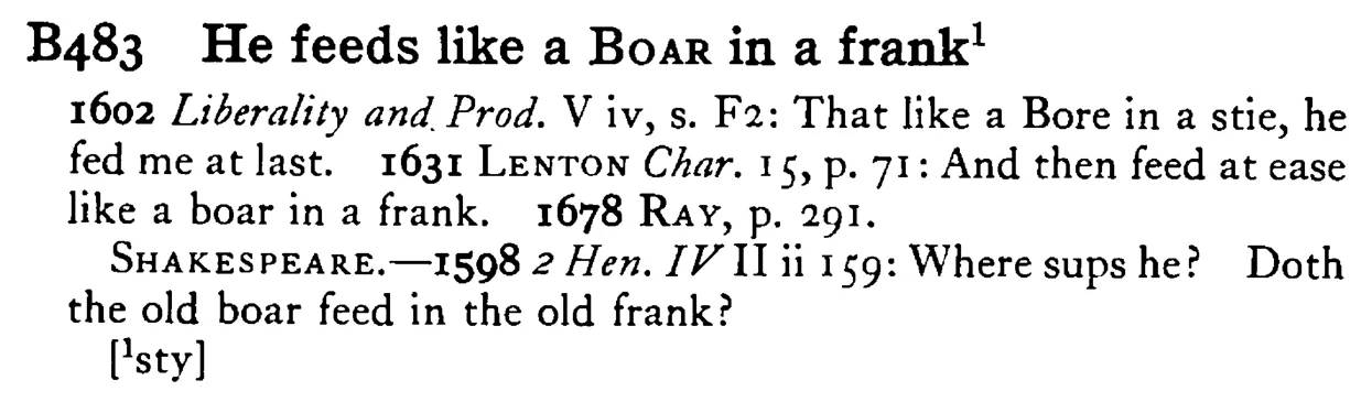 He feeds like a BOAR in a frank¹ - a scanned entry from Tilley's 1950 Dictionary of Proverbs.