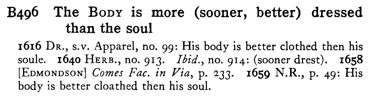The BODY is more (sooner, better) dressed than the soul - a scanned entry from Tilley's 1950 Dictionary of Proverbs.