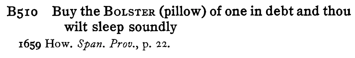 Buy the BOLSTER (pillow) of one in debt and thou wilt sleep soundly - a scanned entry from Tilley's 1950 Dictionary of Proverbs.