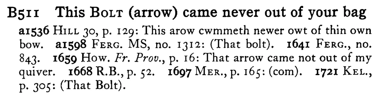 This BOLT (arrow) came never out of your bag - a scanned entry from Tilley's 1950 Dictionary of Proverbs.