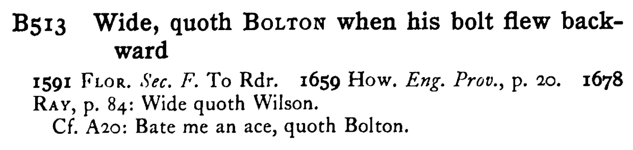 Wide, quoth BOLTON when his bolt flew back-ward - a scanned entry from Tilley's 1950 Dictionary of Proverbs.