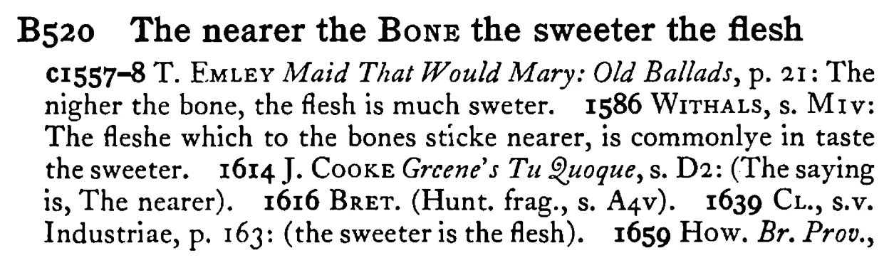 The nearer the BONE the sweeter the flesh - a scanned entry from Tilley's 1950 Dictionary of Proverbs.