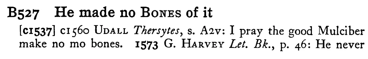 He made no BONES of it - a scanned entry from Tilley's 1950 Dictionary of Proverbs.