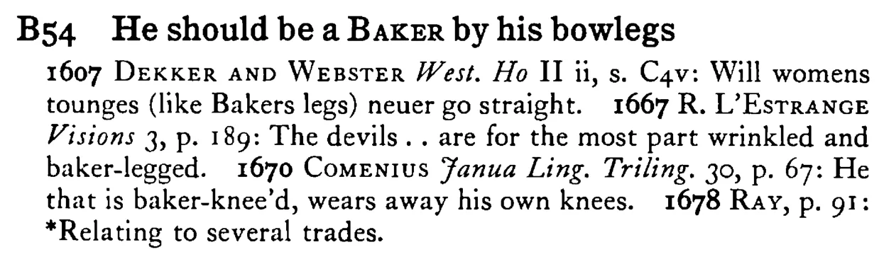 He should be a BAKER by his bowlegs - a scanned entry from Tilley's 1950 Dictionary of Proverbs.