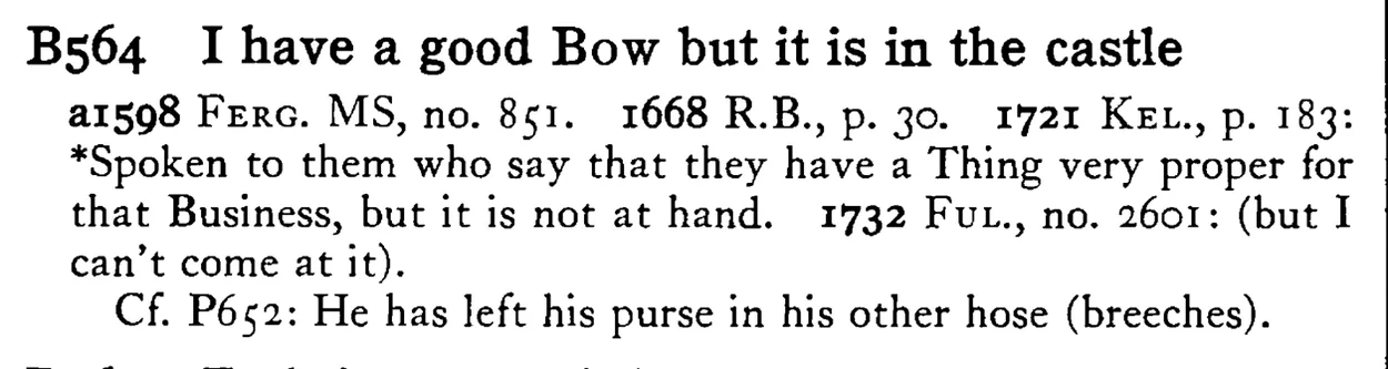 I have a good BOW but it is in the castle - a scanned entry from Tilley's 1950 Dictionary of Proverbs.