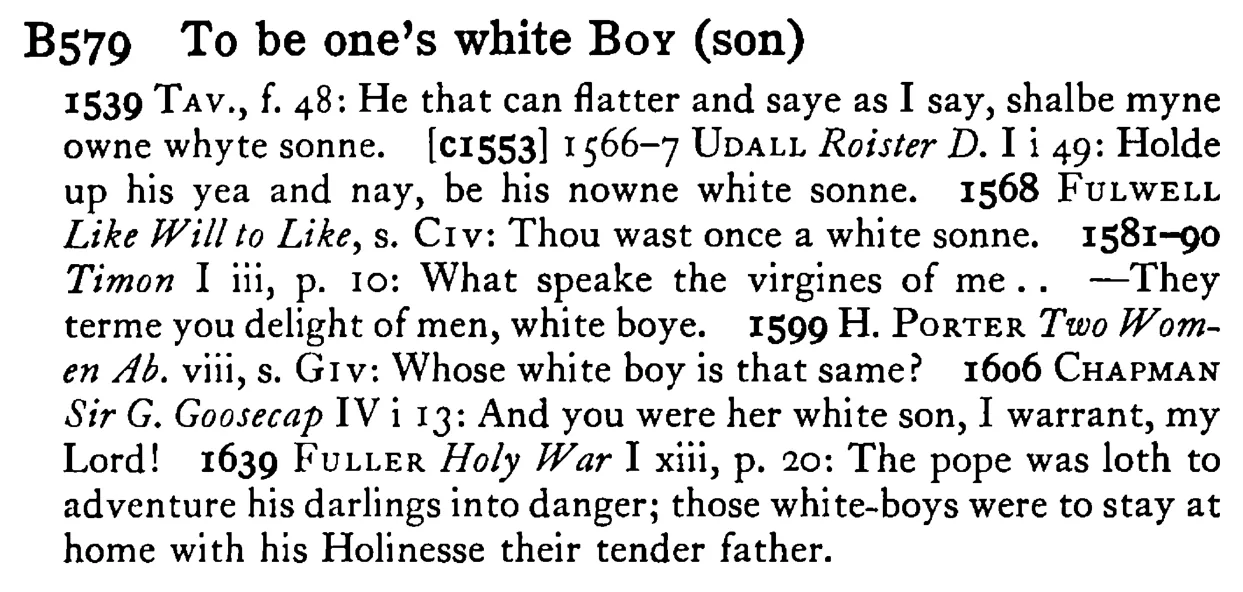 To be one's white BOY (son) - a scanned entry from Tilley's 1950 Dictionary of Proverbs.