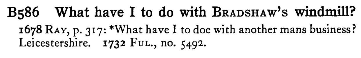 What have I to do with BRADSHAW's windmill? - a scanned entry from Tilley's 1950 Dictionary of Proverbs.