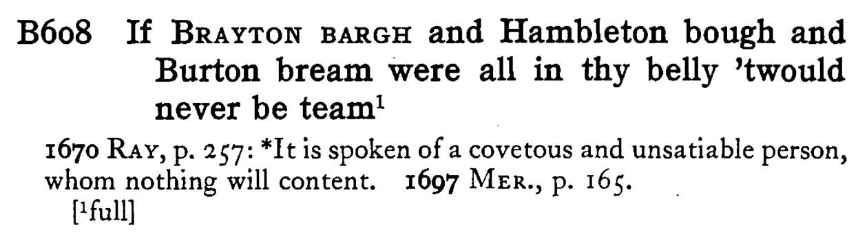 If BRAYTON BARGH and Hambleton bough and Burton bream were all in thy belly 'twould never be team¹ - a scanned entry from Tilley's 1950 Dictionary of Proverbs.