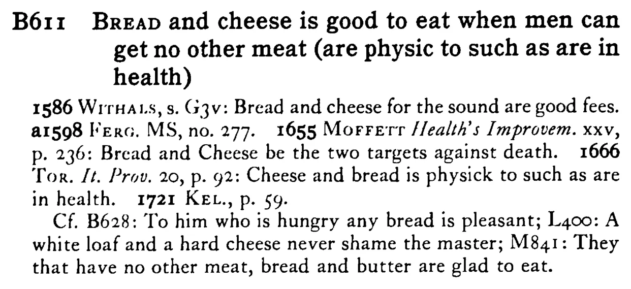BREAD and cheese is good to eat when men can get no other meat (are physic to such as are in health) - a scanned entry from Tilley's 1950 Dictionary of Proverbs.