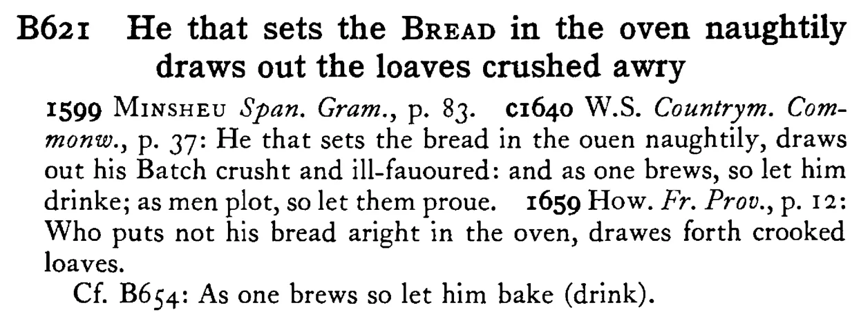 He that sets the BREAD in the oven naughtily draws out the loaves crushed awry - a scanned entry from Tilley's 1950 Dictionary of Proverbs.