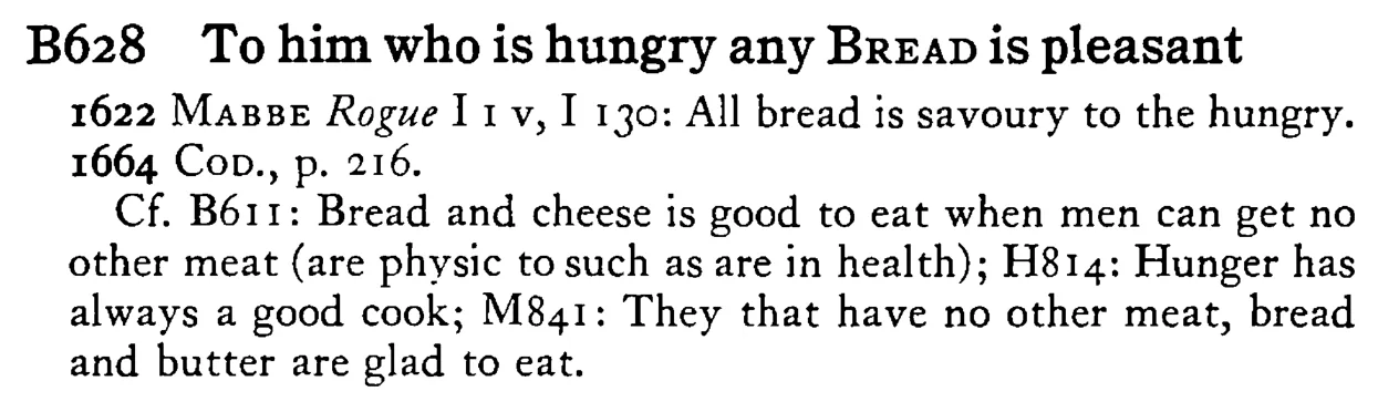 To him who is hungry any BREAD is pleasant - a scanned entry from Tilley's 1950 Dictionary of Proverbs.