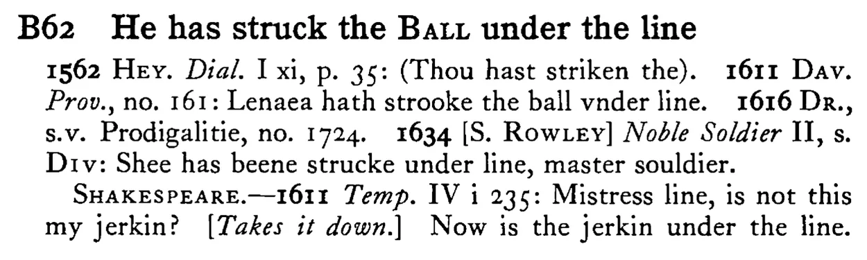 He has struck the BALL under the line - a scanned entry from Tilley's 1950 Dictionary of Proverbs.