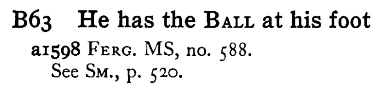 He has the BALL at his foot - a scanned entry from Tilley's 1950 Dictionary of Proverbs.