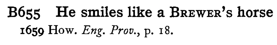 He smiles like a BREWER's horse - a scanned entry from Tilley's 1950 Dictionary of Proverbs.