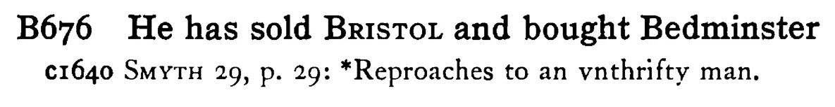 He has sold BRISTOL and bought Bedminster - a scanned entry from Tilley's 1950 Dictionary of Proverbs.