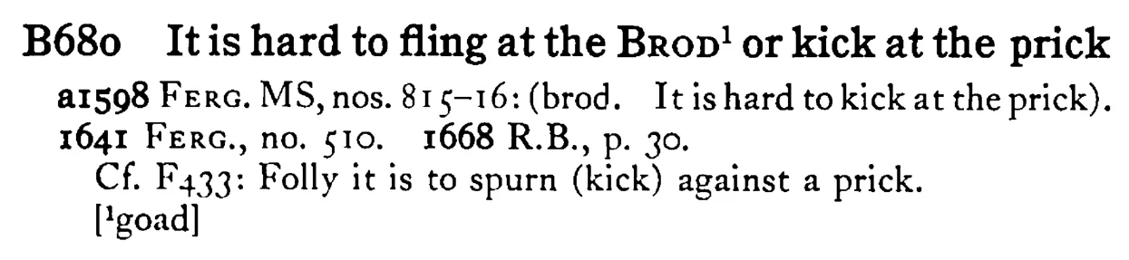 It is hard to fling at the BROD¹ or kick at the prick - a scanned entry from Tilley's 1950 Dictionary of Proverbs.