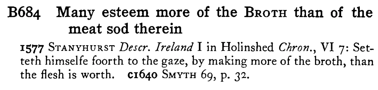 Many esteem more of the BROTH than of the meat sod therein - a scanned entry from Tilley's 1950 Dictionary of Proverbs.