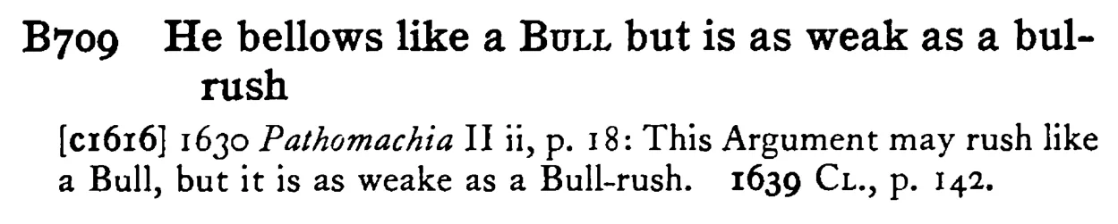 He bellows like a BULL but is as weak as a bul-rush - a scanned entry from Tilley's 1950 Dictionary of Proverbs.