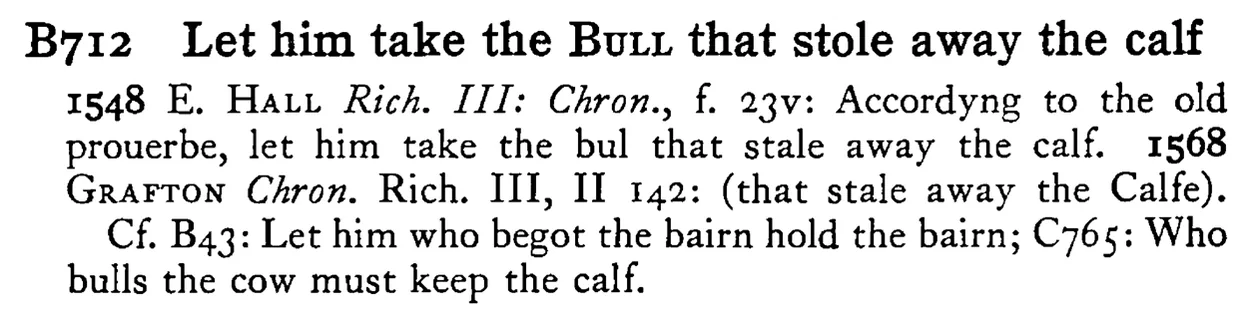 Let him take the BULL that stole away the calf - a scanned entry from Tilley's 1950 Dictionary of Proverbs.