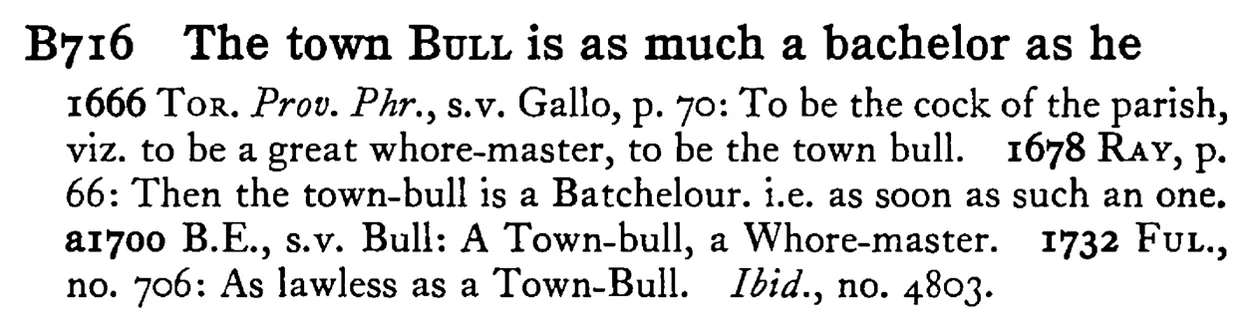 The town BULL is as much a bachelor as he - a scanned entry from Tilley's 1950 Dictionary of Proverbs.