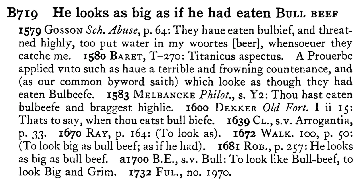 He looks as big as if he had eaten BULL BEEF - a scanned entry from Tilley's 1950 Dictionary of Proverbs.