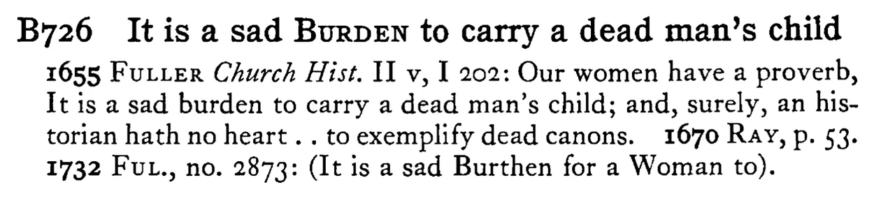 It is a sad BURDEN to carry a dead man's child - a scanned entry from Tilley's 1950 Dictionary of Proverbs.