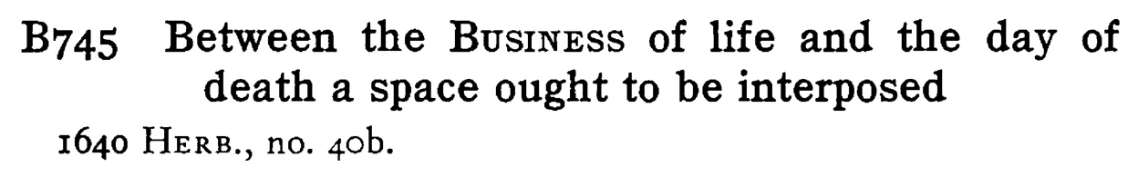 Between the BUSINESS of life and the day of death a space ought to be interposed - a scanned entry from Tilley's 1950 Dictionary of Proverbs.