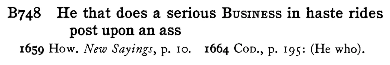 He that does a serious BUSINESS in haste rides post upon an ass - a scanned entry from Tilley's 1950 Dictionary of Proverbs.