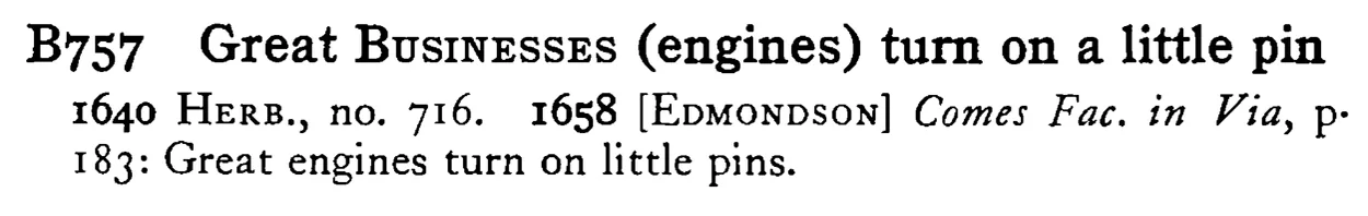 Great BUSINESSES (engines) turn on a little pin - a scanned entry from Tilley's 1950 Dictionary of Proverbs.