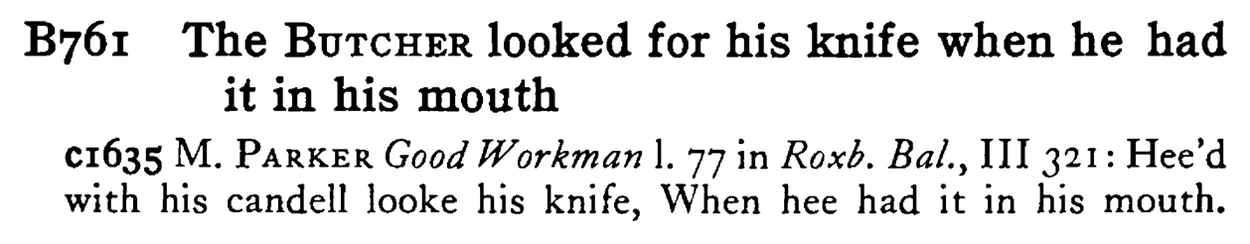 The BUTCHER looked for his knife when he had it in his mouth - a scanned entry from Tilley's 1950 Dictionary of Proverbs.