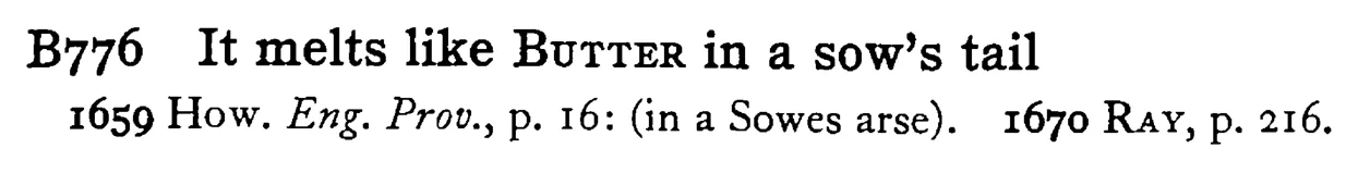 It melts like BUTTER in a sow's tail - a scanned entry from Tilley's 1950 Dictionary of Proverbs.