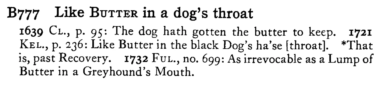 Like BUTTER in a dog's throat - a scanned entry from Tilley's 1950 Dictionary of Proverbs.