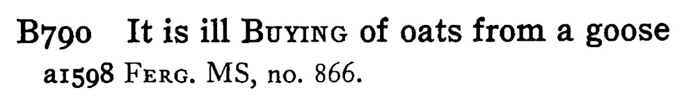 It is ill BUYING of oats from a goose - a scanned entry from Tilley's 1950 Dictionary of Proverbs.