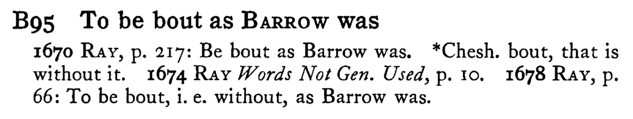 To be bout as BARROW was - a scanned entry from Tilley's 1950 Dictionary of Proverbs.