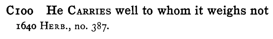 He CARRIES well to whom it weighs not - a scanned entry from Tilley's 1950 Dictionary of Proverbs.