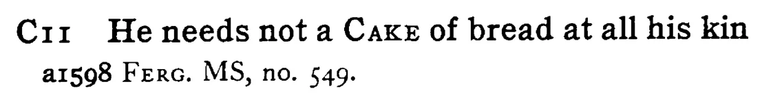 He needs not a CAKE of bread at all his kin - a scanned entry from Tilley's 1950 Dictionary of Proverbs.