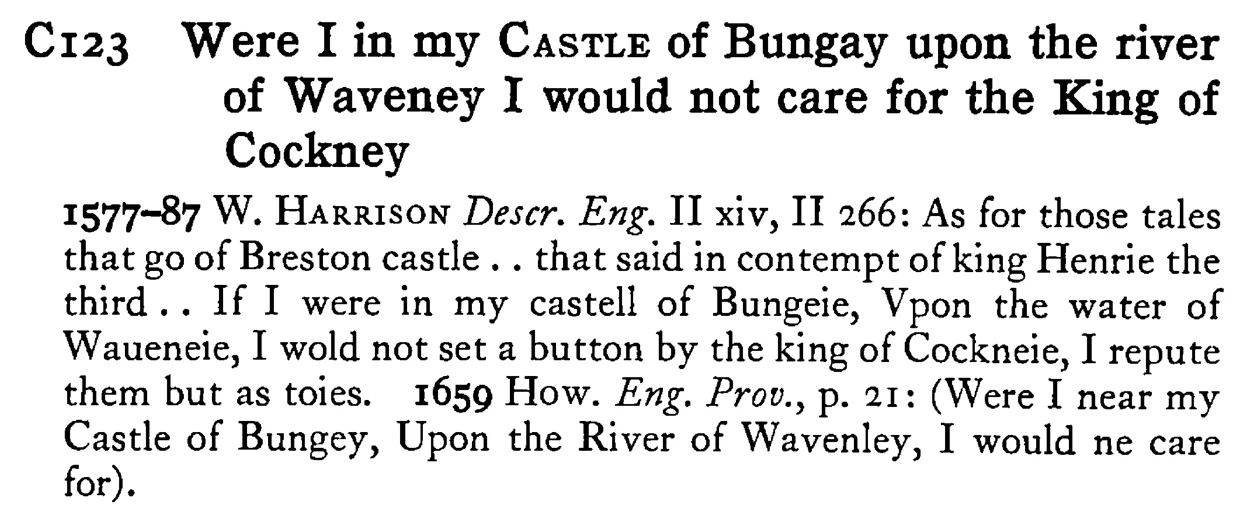 Were I in my CASTLE of Bungay upon the river of Waveney I would not care for the King of Cockney - a scanned entry from Tilley's 1950 Dictionary of Proverbs.