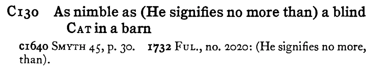 As nimble as (He signifies no more than) a blind CAT in a barn - a scanned entry from Tilley's 1950 Dictionary of Proverbs.