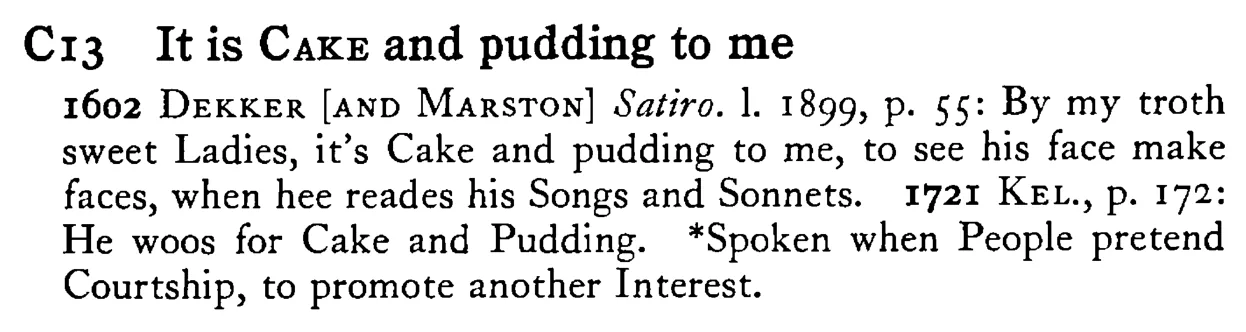 It is CAKE and pudding to me - a scanned entry from Tilley's 1950 Dictionary of Proverbs.