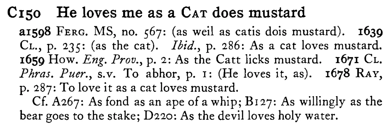 He loves me as a CAT does mustard - a scanned entry from Tilley's 1950 Dictionary of Proverbs.