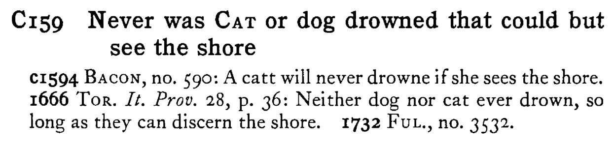 Never was CAT or dog drowned that could but see the shore - a scanned entry from Tilley's 1950 Dictionary of Proverbs.