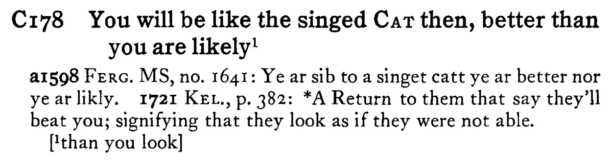 You will be like the singed CAT then, better than you are likely¹ - a scanned entry from Tilley's 1950 Dictionary of Proverbs.