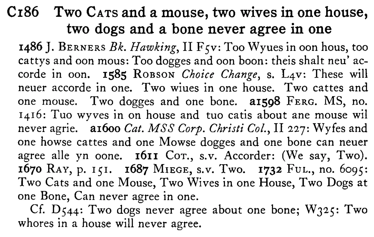 Two CATS and a mouse, two wives in one house, two dogs and a bone never agree in one - a scanned entry from Tilley's 1950 Dictionary of Proverbs.
