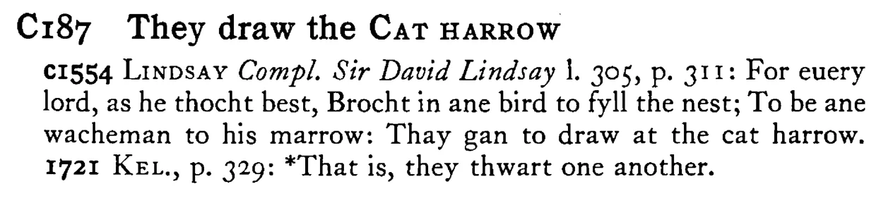 They draw the CAT HARROW - a scanned entry from Tilley's 1950 Dictionary of Proverbs.