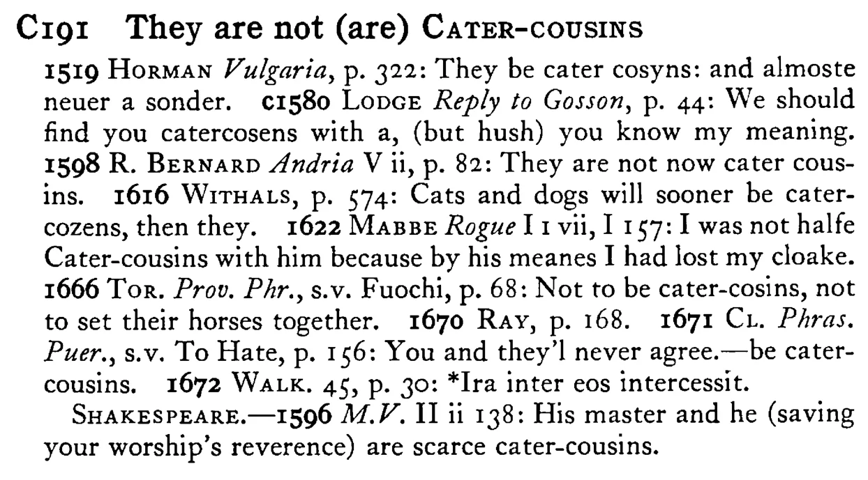 They are not (are) CATER-COUSINS - a scanned entry from Tilley's 1950 Dictionary of Proverbs.