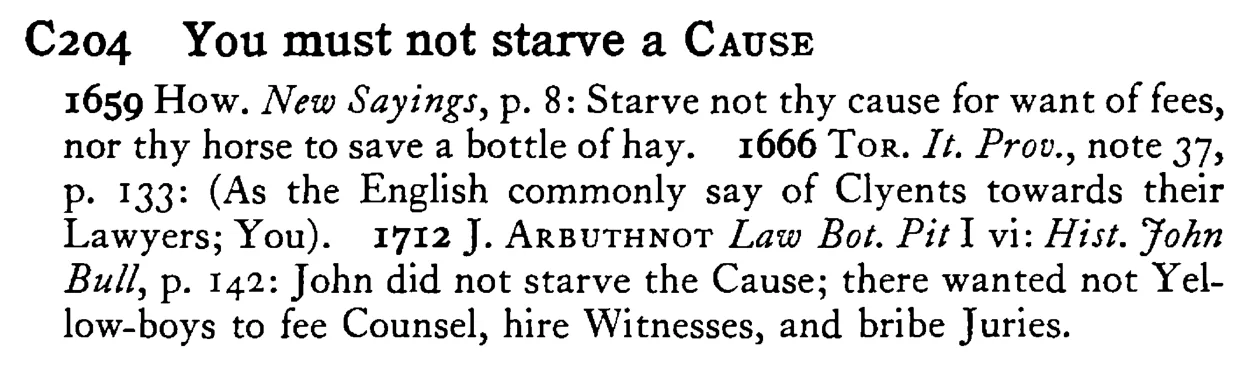 You must not starve a CAUSE - a scanned entry from Tilley's 1950 Dictionary of Proverbs.