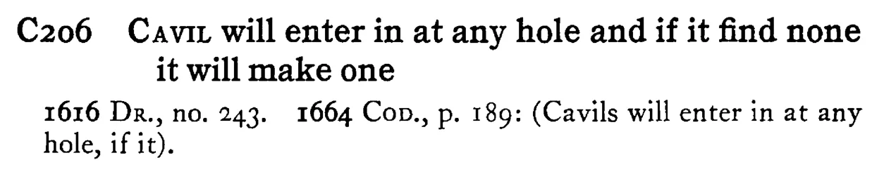CAVIL will enter in at any hole and if it find none it will make one - a scanned entry from Tilley's 1950 Dictionary of Proverbs.