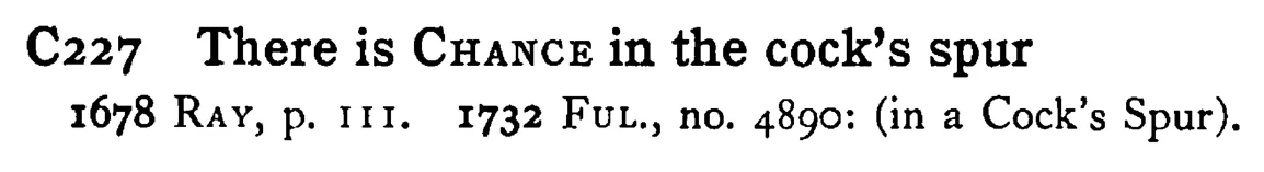 There is CHANCE in the cock's spur - a scanned entry from Tilley's 1950 Dictionary of Proverbs.