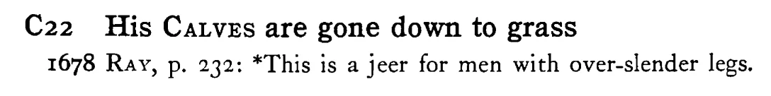 His CALVES are gone down to grass - a scanned entry from Tilley's 1950 Dictionary of Proverbs.