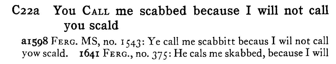 You CALL me scabbed because I will not call you scald - a scanned entry from Tilley's 1950 Dictionary of Proverbs.